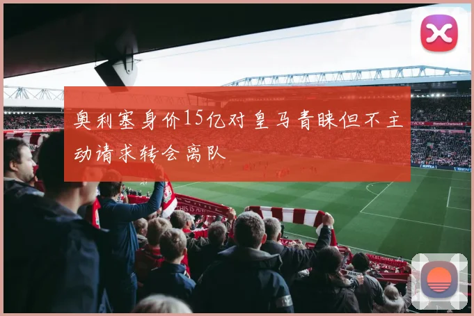奥利塞身价15亿对皇马青睐但不主动请求转会离队