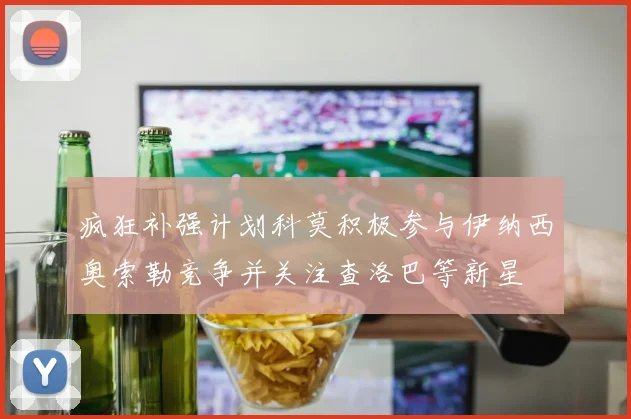 疯狂补强计划科莫积极参与伊纳西奥索勒竞争并关注查洛巴等新星