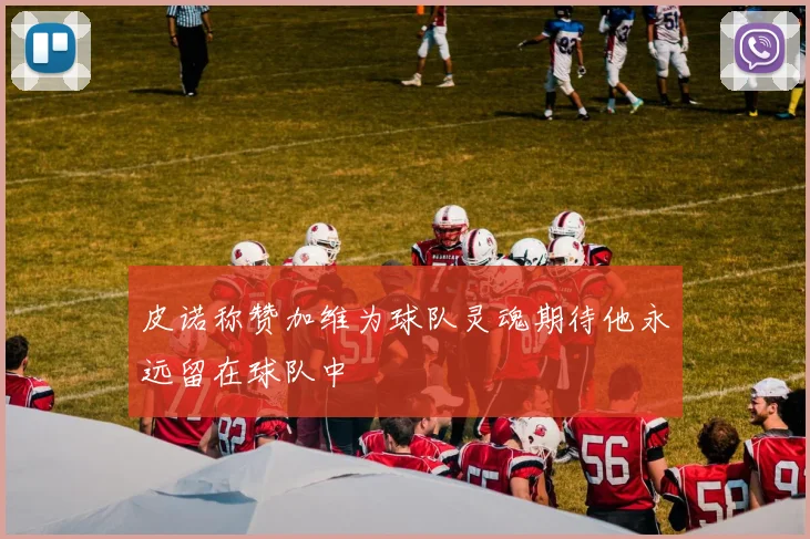 皮诺称赞加维为球队灵魂期待他永远留在球队中