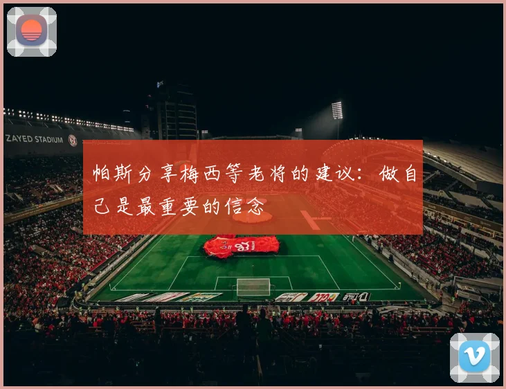 帕斯分享梅西等老将的建议：做自己是最重要的信念