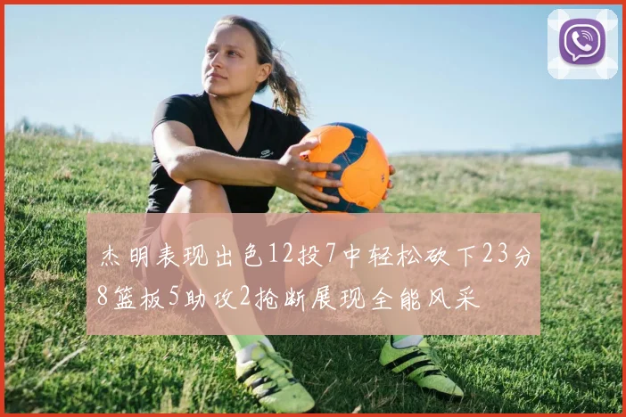 杰明表现出色12投7中轻松砍下23分8篮板5助攻2抢断展现全能风采