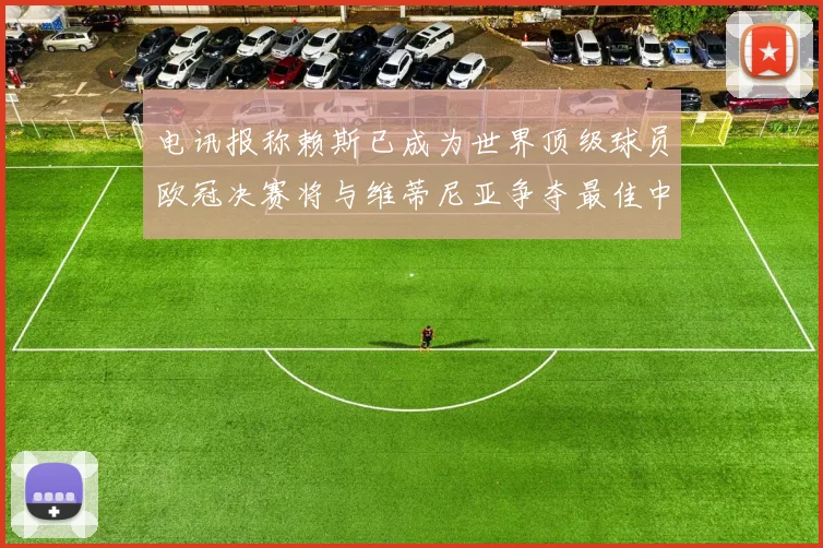 电讯报称赖斯已成为世界顶级球员欧冠决赛将与维蒂尼亚争夺最佳中场称号