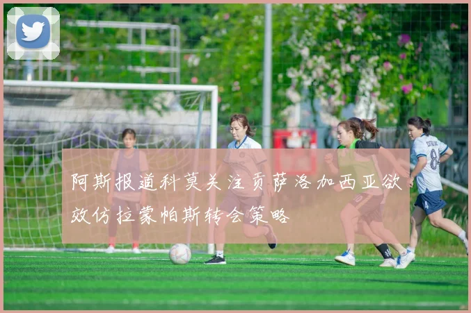 阿斯报道科莫关注贡萨洛加西亚欲效仿拉蒙帕斯转会策略