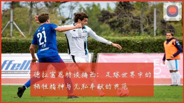 德拉富恩特谈梅西：足球世界中的牺牲精神与无私奉献的典范