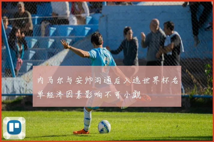 内马尔与安帅沟通后入选世界杯名单经济因素影响不可小觑