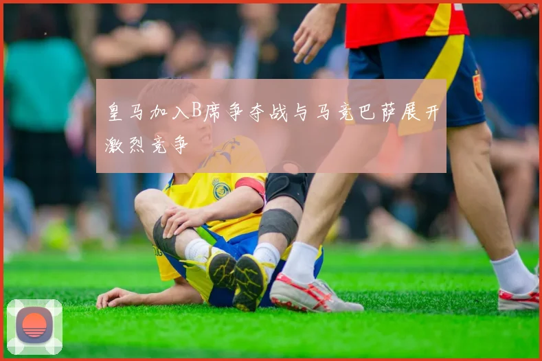 皇马加入B席争夺战与马竞巴萨展开激烈竞争