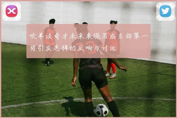 吹羊谈奇才未来表现若成东部第一将引发怎样的反响与讨论