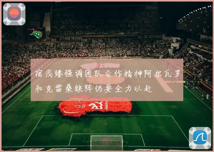 宿茂臻强调团队合作精神阿尔瓦罗和克雷桑缺阵仍要全力以赴