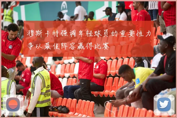 穆斯卡特强调年轻球员的重要性力争以最佳阵容赢得比赛