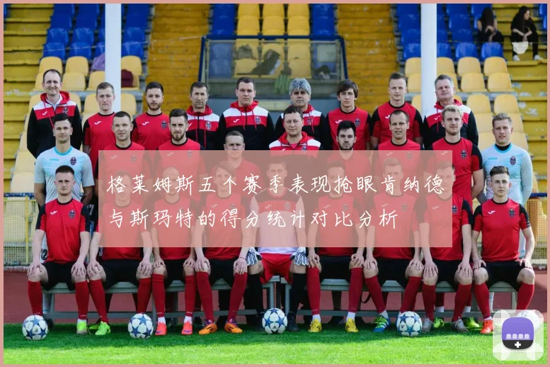 格莱姆斯五个赛季表现抢眼肯纳德与斯玛特的得分统计对比分析
