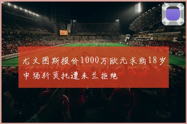 尤文图斯报价1000万欧元求购18岁中场科莫托遭米兰拒绝