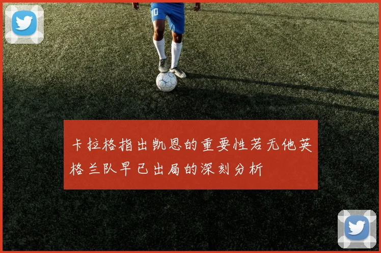 卡拉格指出凯恩的重要性若无他英格兰队早已出局的深刻分析