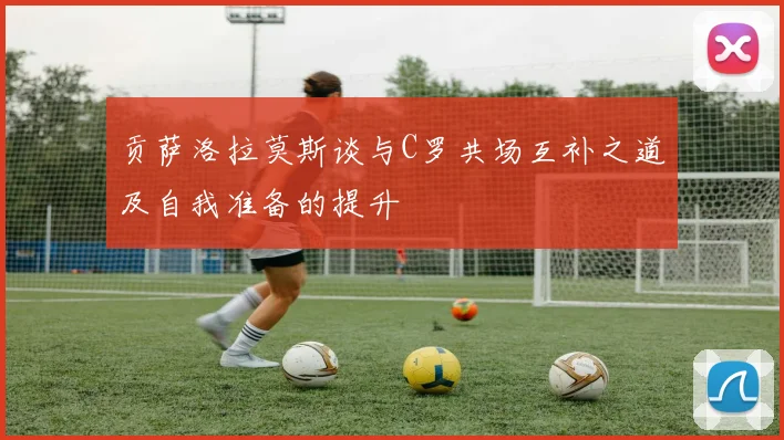贡萨洛拉莫斯谈与C罗共场互补之道及自我准备的提升