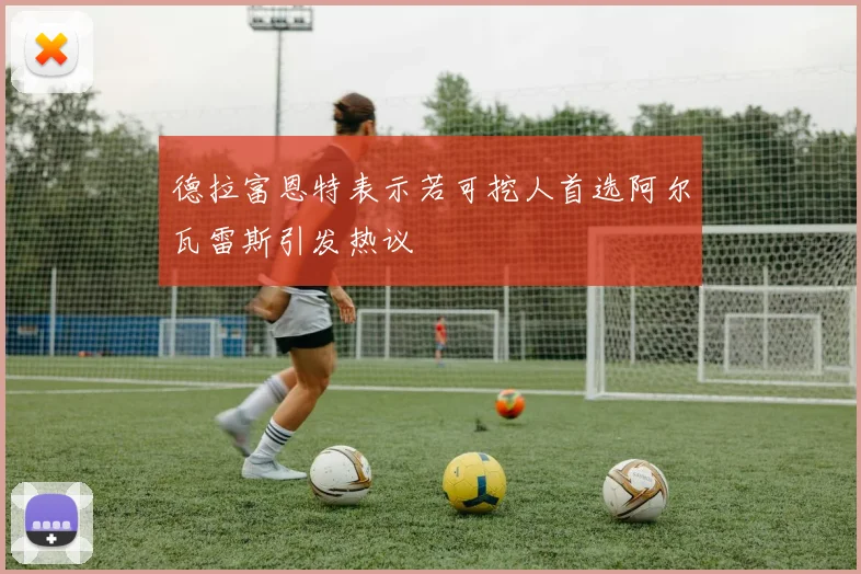 德拉富恩特表示若可挖人首选阿尔瓦雷斯引发热议