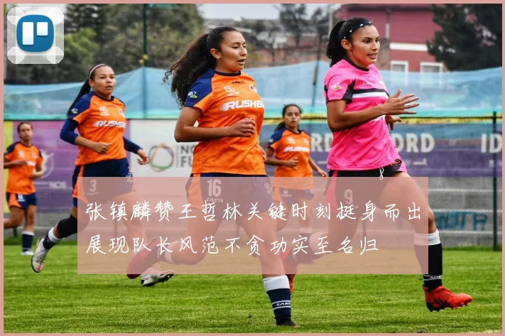 张镇麟赞王哲林关键时刻挺身而出展现队长风范不贪功实至名归
